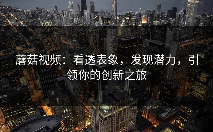 蘑菇视频：看透表象，发现潜力，引领你的创新之旅
