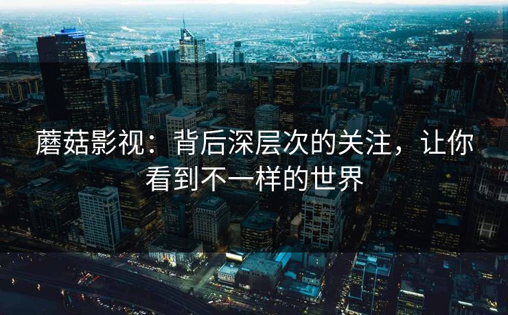 蘑菇影视：背后深层次的关注，让你看到不一样的世界
