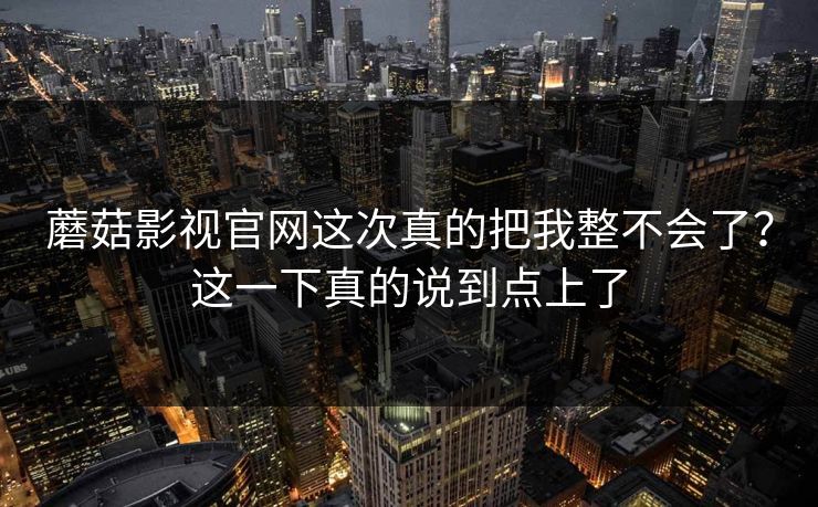 蘑菇影视官网这次真的把我整不会了？这一下真的说到点上了
