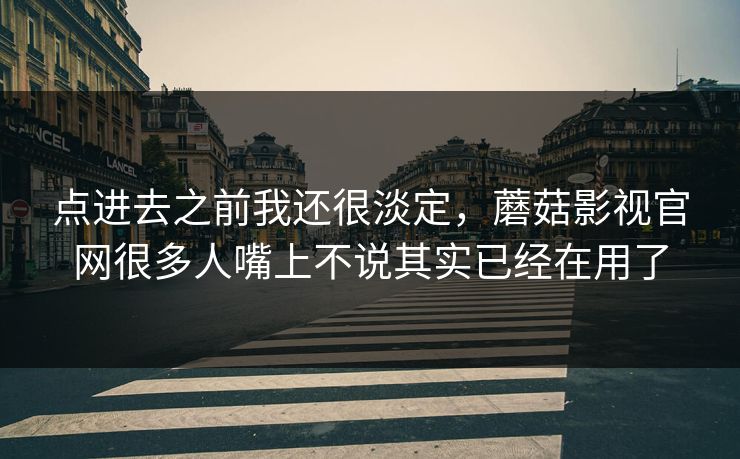点进去之前我还很淡定，蘑菇影视官网很多人嘴上不说其实已经在用了