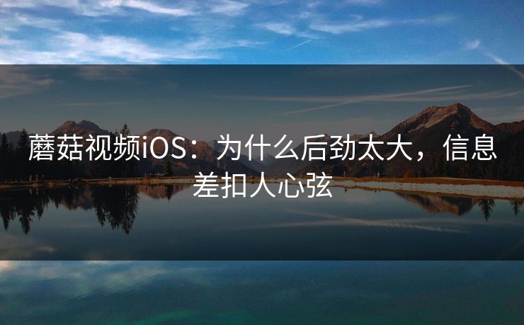 蘑菇视频iOS：为什么后劲太大，信息差扣人心弦