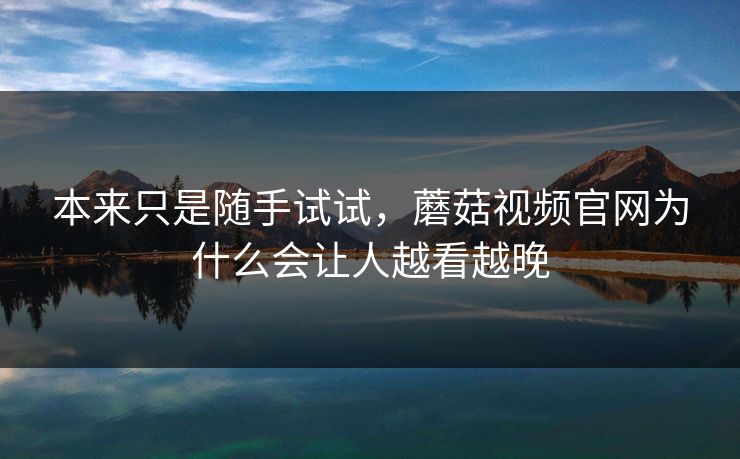 本来只是随手试试，蘑菇视频官网为什么会让人越看越晚