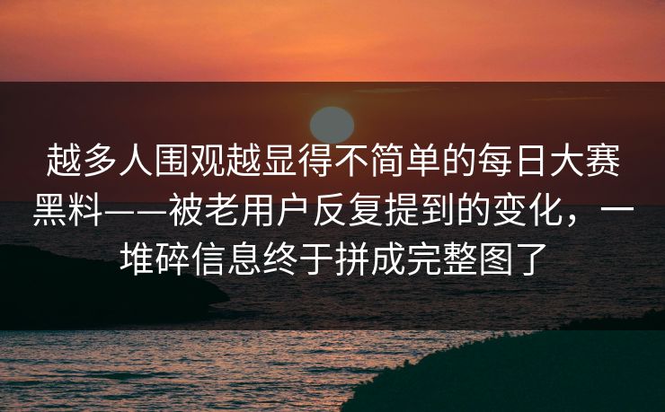 越多人围观越显得不简单的每日大赛黑料——被老用户反复提到的变化，一堆碎信息终于拼成完整图了