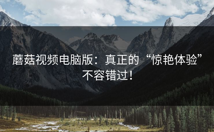 蘑菇视频电脑版：真正的“惊艳体验”不容错过！