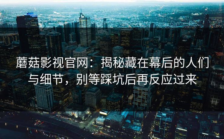 蘑菇影视官网：揭秘藏在幕后的人们与细节，别等踩坑后再反应过来