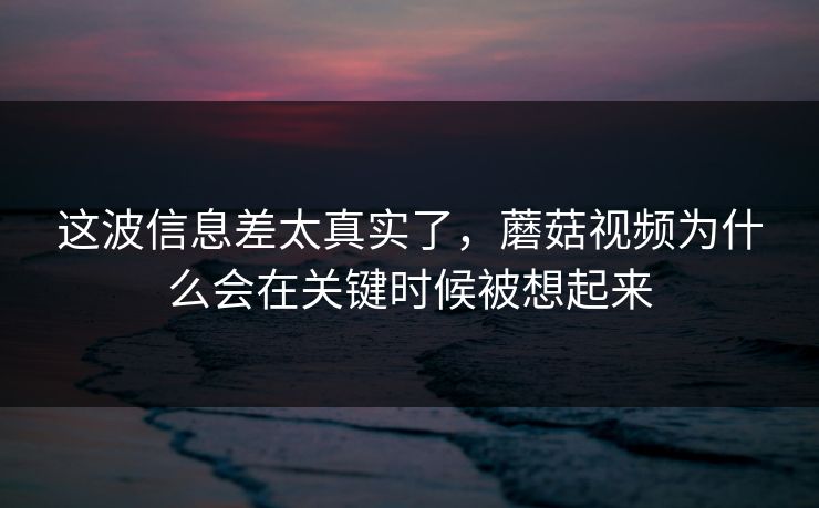 这波信息差太真实了，蘑菇视频为什么会在关键时候被想起来