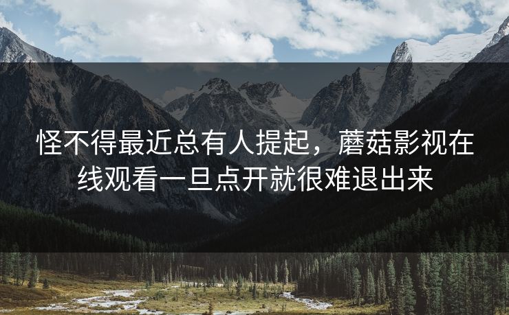 怪不得最近总有人提起，蘑菇影视在线观看一旦点开就很难退出来