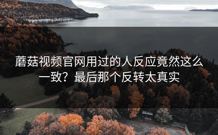 蘑菇视频官网用过的人反应竟然这么一致？最后那个反转太真实