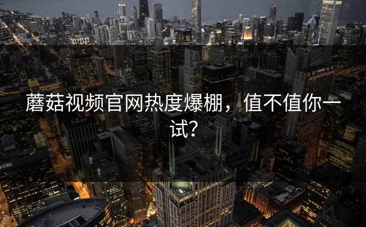 蘑菇视频官网热度爆棚，值不值你一试？