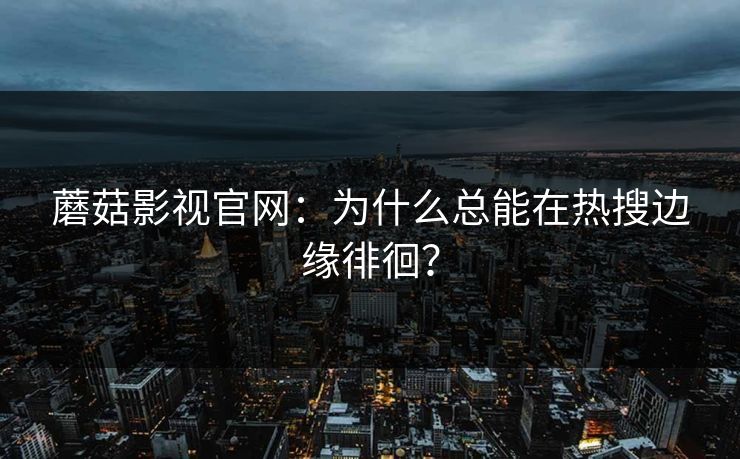 蘑菇影视官网：为什么总能在热搜边缘徘徊？