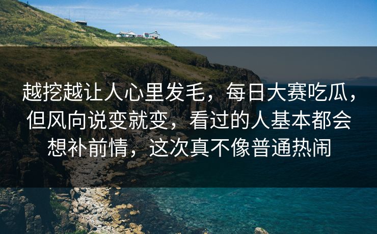 越挖越让人心里发毛，每日大赛吃瓜，但风向说变就变，看过的人基本都会想补前情，这次真不像普通热闹