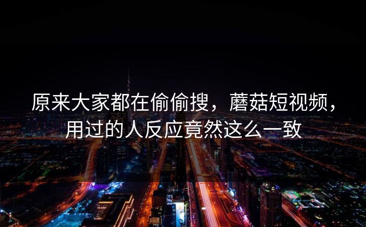 原来大家都在偷偷搜，蘑菇短视频，用过的人反应竟然这么一致
