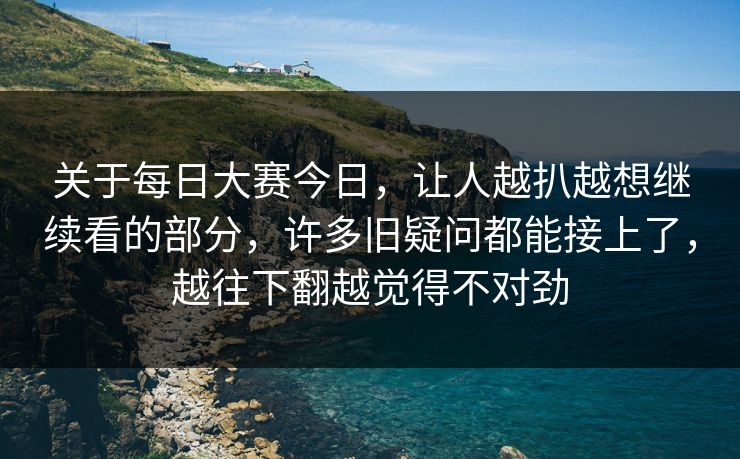 关于每日大赛今日，让人越扒越想继续看的部分，许多旧疑问都能接上了，越往下翻越觉得不对劲