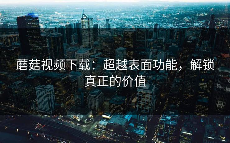 蘑菇视频下载：超越表面功能，解锁真正的价值