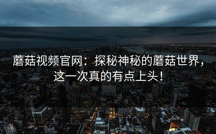 蘑菇视频官网：探秘神秘的蘑菇世界，这一次真的有点上头！
