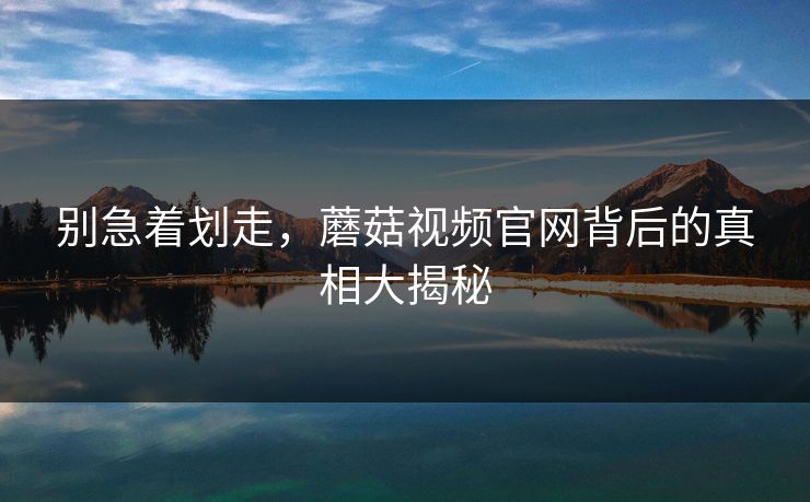 别急着划走，蘑菇视频官网背后的真相大揭秘