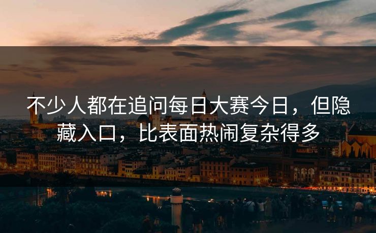 不少人都在追问每日大赛今日，但隐藏入口，比表面热闹复杂得多