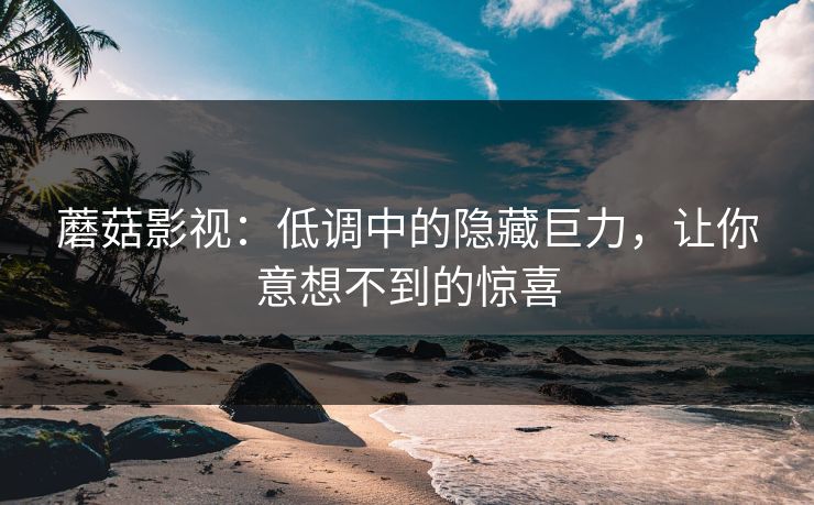 蘑菇影视：低调中的隐藏巨力，让你意想不到的惊喜
