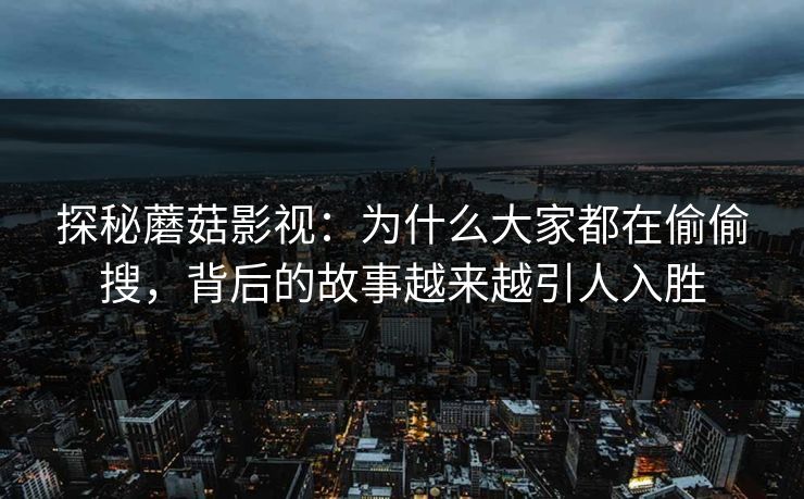 探秘蘑菇影视：为什么大家都在偷偷搜，背后的故事越来越引人入胜