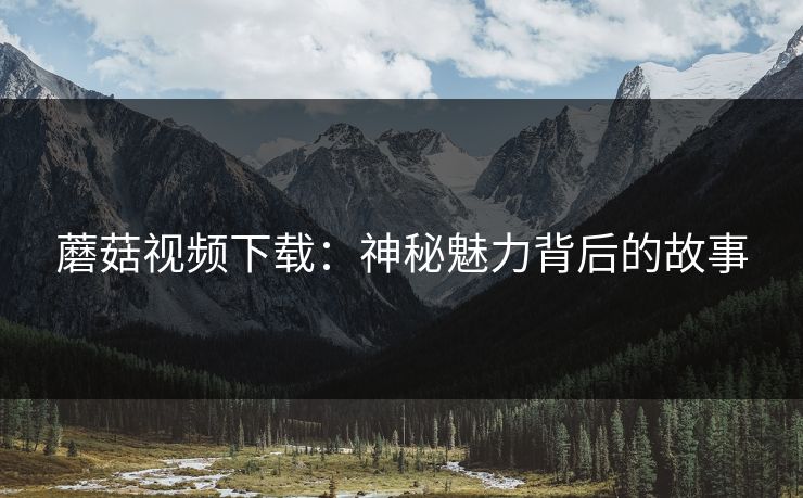 蘑菇视频下载：神秘魅力背后的故事