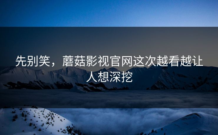 先别笑，蘑菇影视官网这次越看越让人想深挖