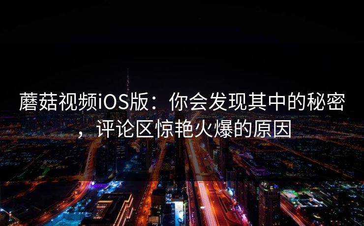 蘑菇视频iOS版：你会发现其中的秘密，评论区惊艳火爆的原因