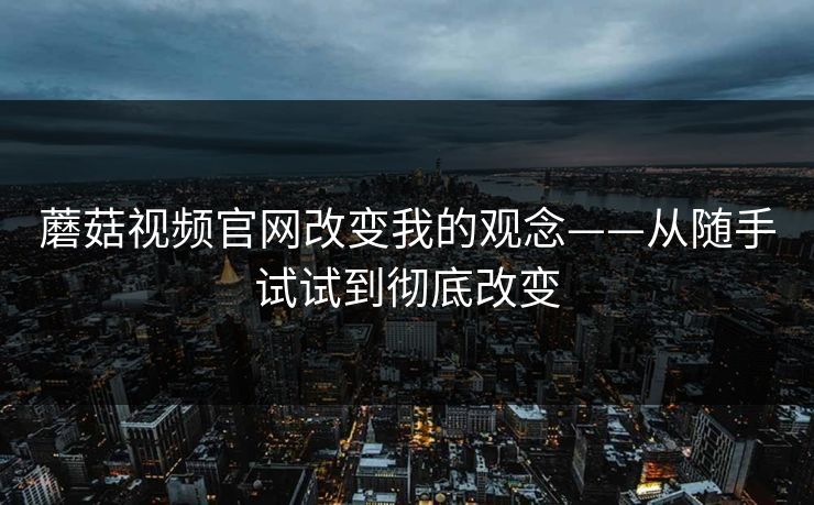 蘑菇视频官网改变我的观念——从随手试试到彻底改变