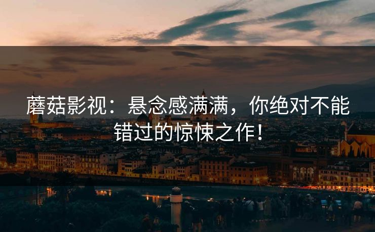 蘑菇影视：悬念感满满，你绝对不能错过的惊悚之作！