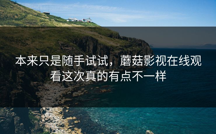本来只是随手试试，蘑菇影视在线观看这次真的有点不一样