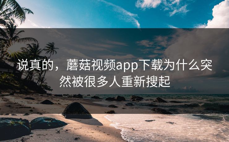说真的，蘑菇视频app下载为什么突然被很多人重新搜起
