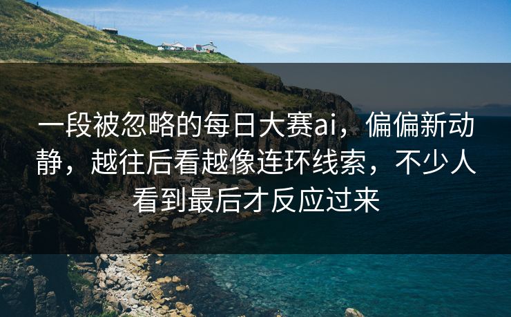 一段被忽略的每日大赛ai，偏偏新动静，越往后看越像连环线索，不少人看到最后才反应过来