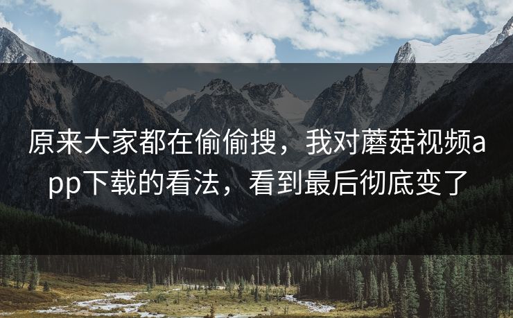 原来大家都在偷偷搜，我对蘑菇视频app下载的看法，看到最后彻底变了