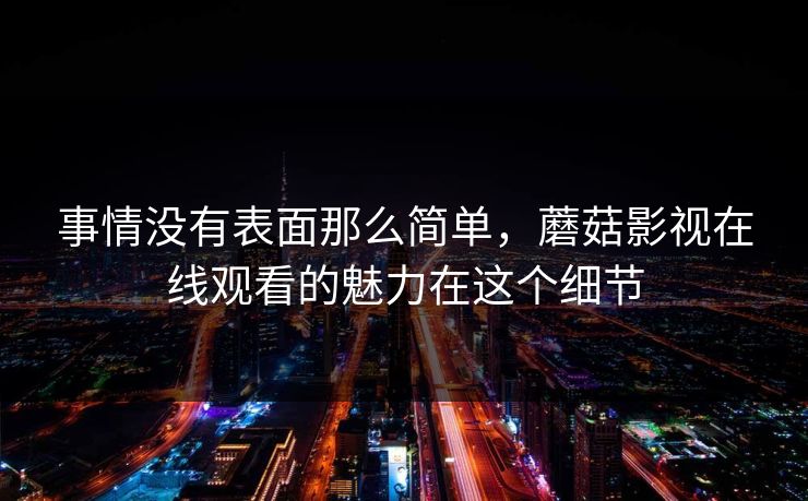 事情没有表面那么简单，蘑菇影视在线观看的魅力在这个细节