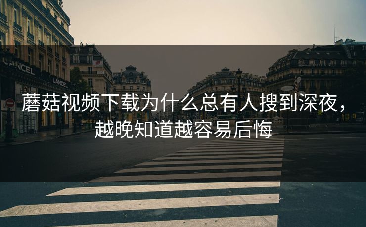 蘑菇视频下载为什么总有人搜到深夜，越晚知道越容易后悔