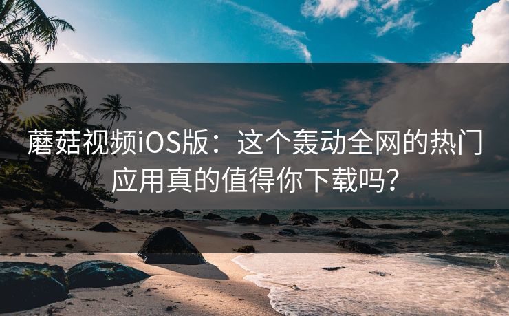 蘑菇视频iOS版：这个轰动全网的热门应用真的值得你下载吗？