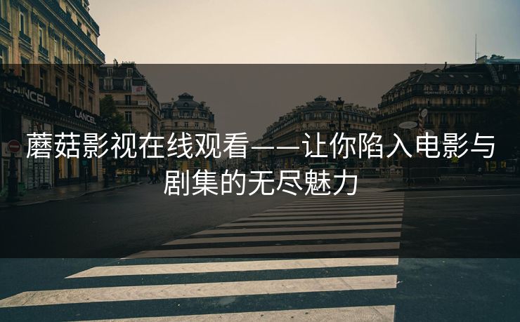 蘑菇影视在线观看——让你陷入电影与剧集的无尽魅力