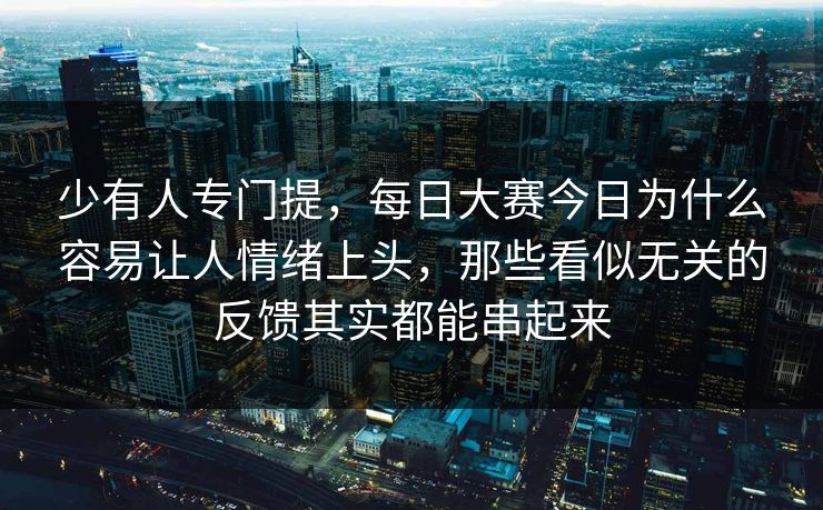 少有人专门提，每日大赛今日为什么容易让人情绪上头，那些看似无关的反馈其实都能串起来