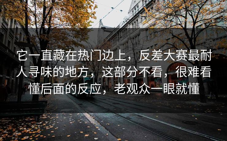 它一直藏在热门边上，反差大赛最耐人寻味的地方，这部分不看，很难看懂后面的反应，老观众一眼就懂