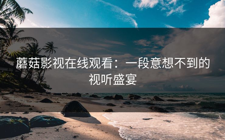 蘑菇影视在线观看：一段意想不到的视听盛宴
