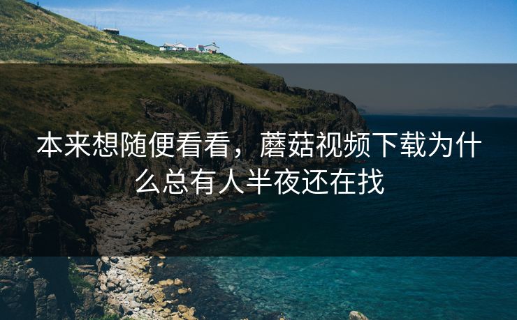 本来想随便看看，蘑菇视频下载为什么总有人半夜还在找