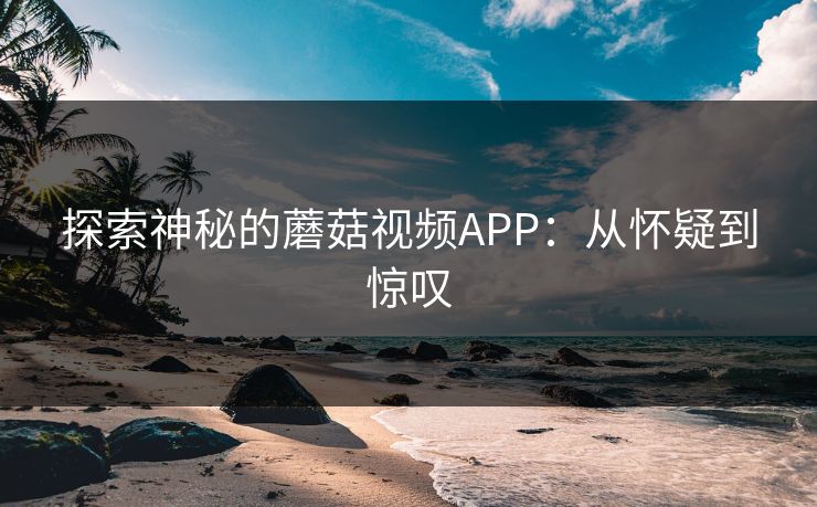 探索神秘的蘑菇视频APP：从怀疑到惊叹