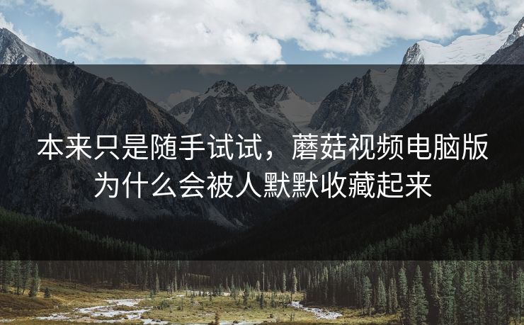 本来只是随手试试，蘑菇视频电脑版为什么会被人默默收藏起来