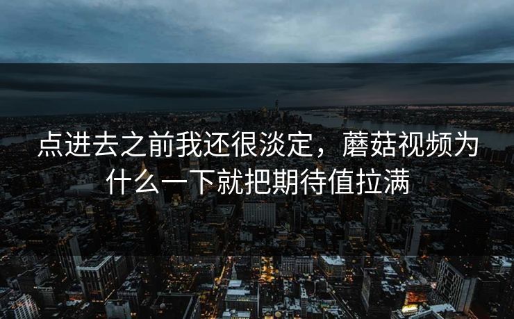 点进去之前我还很淡定，蘑菇视频为什么一下就把期待值拉满