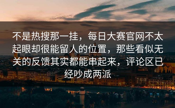 不是热搜那一挂，每日大赛官网不太起眼却很能留人的位置，那些看似无关的反馈其实都能串起来，评论区已经吵成两派