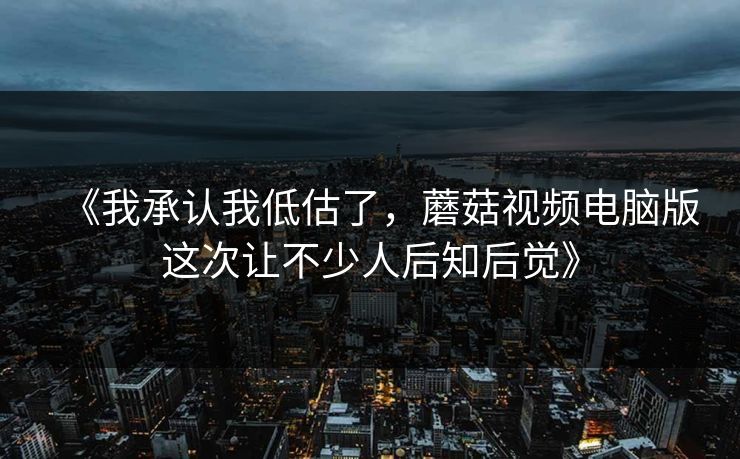 《我承认我低估了，蘑菇视频电脑版这次让不少人后知后觉》