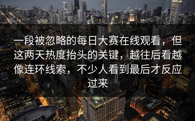 一段被忽略的每日大赛在线观看，但这两天热度抬头的关键，越往后看越像连环线索，不少人看到最后才反应过来