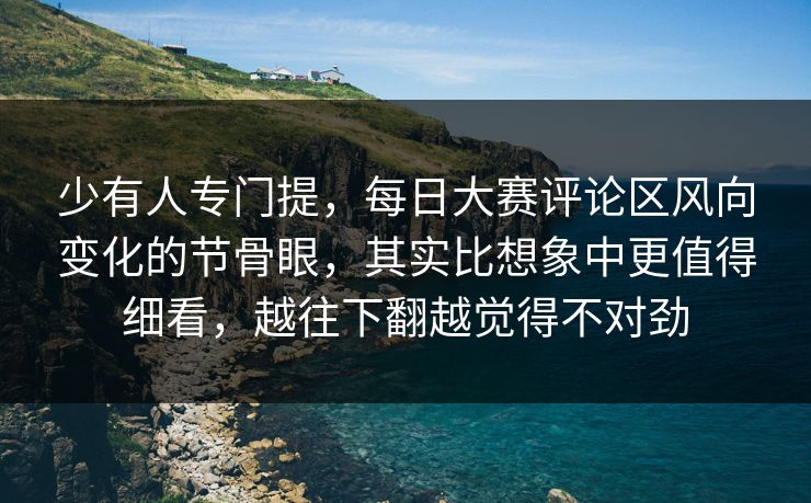少有人专门提，每日大赛评论区风向变化的节骨眼，其实比想象中更值得细看，越往下翻越觉得不对劲