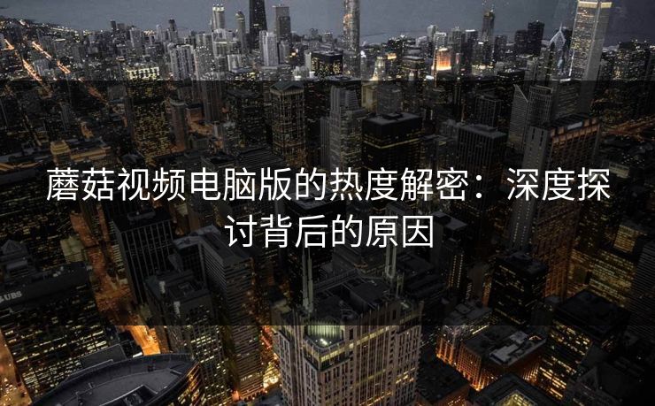 蘑菇视频电脑版的热度解密：深度探讨背后的原因