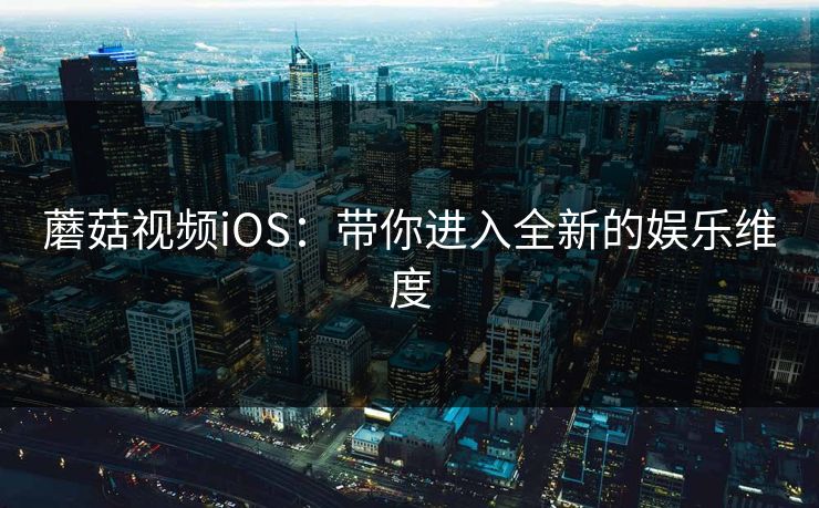 蘑菇视频iOS：带你进入全新的娱乐维度