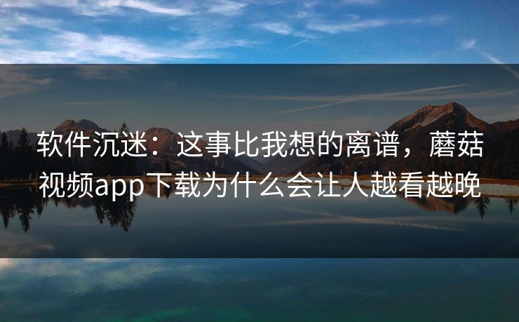 软件沉迷：这事比我想的离谱，蘑菇视频app下载为什么会让人越看越晚